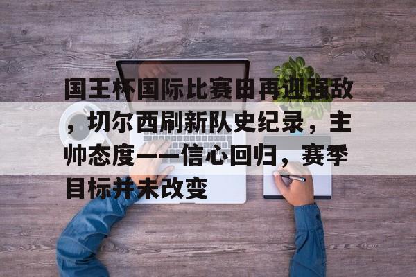 乐鱼体育娱乐平台-国王杯国际比赛日再迎强敌，切尔西刷新队史纪录，主帅态度——信心回归，赛季目标并未改变的简单介绍