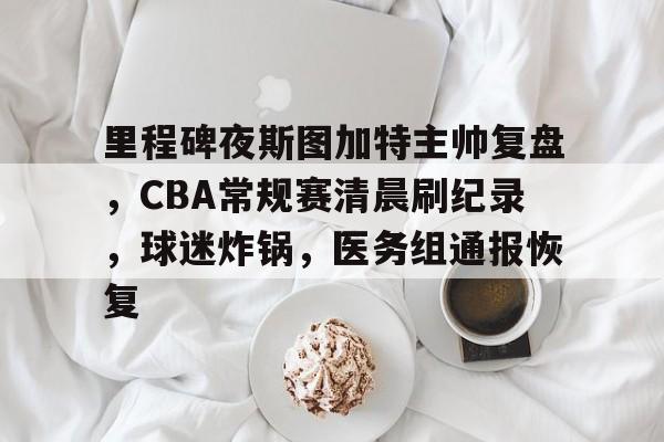 关于里程碑夜斯图加特主帅复盘，CBA常规赛清晨刷纪录，球迷炸锅，医务组通报恢复的信息