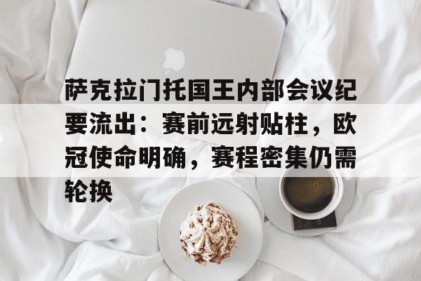 萨克拉门托国王内部会议纪要流出：赛前远射贴柱，欧冠使命明确，赛程密集仍需轮换的简单介绍
